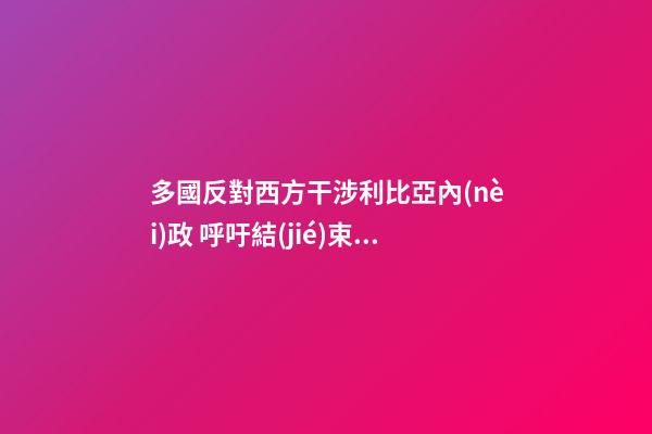 多國反對西方干涉利比亞內(nèi)政 呼吁結(jié)束軍事行動 看風(fēng)水躲災(zāi)
